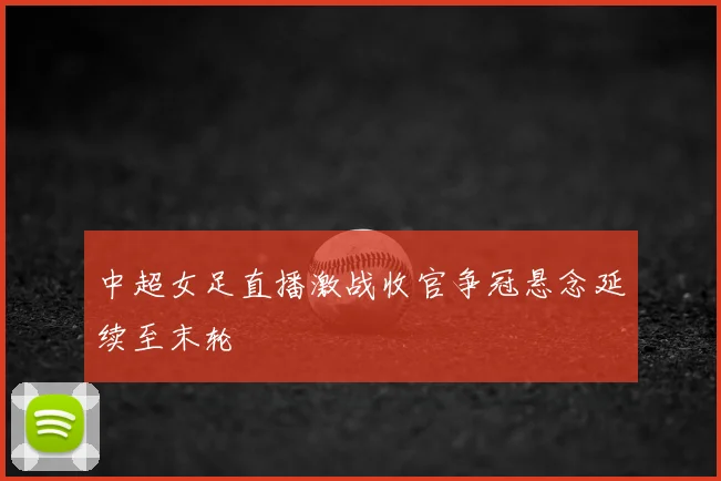 中超女足直播激战收官争冠悬念延续至末轮