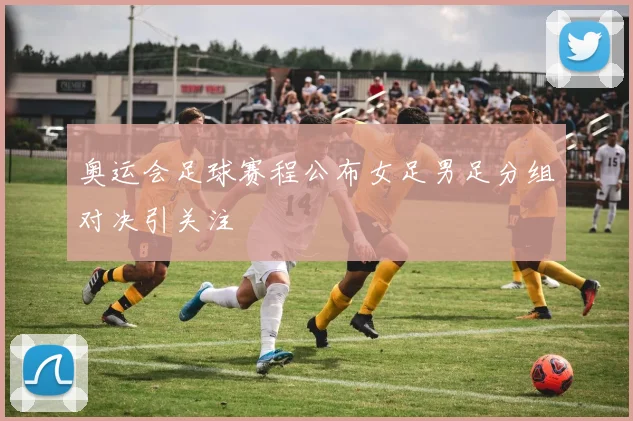 奥运会足球赛程公布女足男足分组对决引关注