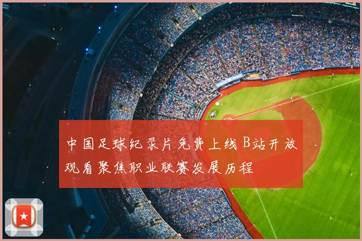 中国足球纪录片免费上线 B站开放观看聚焦职业联赛发展历程
