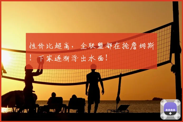 性价比超高，全联盟都在抢詹姆斯！下家逐渐浮出水面！