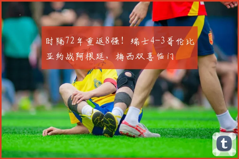 时隔72年重返8强！瑞士4-3哥伦比亚约战阿根廷，梅西双喜临门