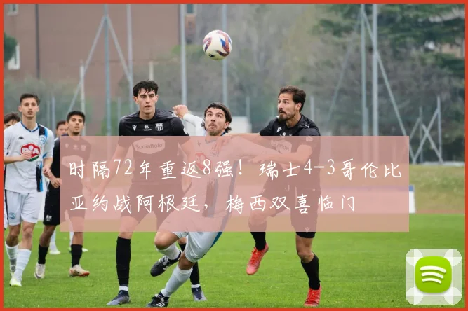 时隔72年重返8强！瑞士4-3哥伦比亚约战阿根廷，梅西双喜临门