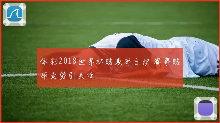 体彩2018世界杯赔表率出炉 赛事赔率走势引关注
