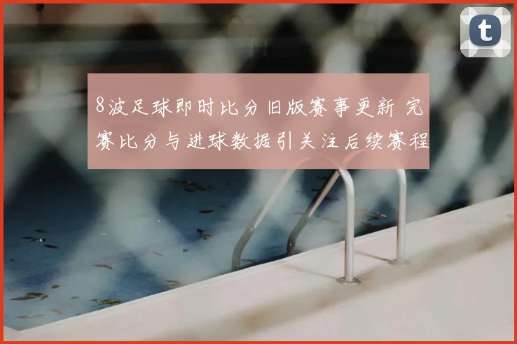 8波足球即时比分旧版赛事更新 完赛比分与进球数据引关注后续赛程待查