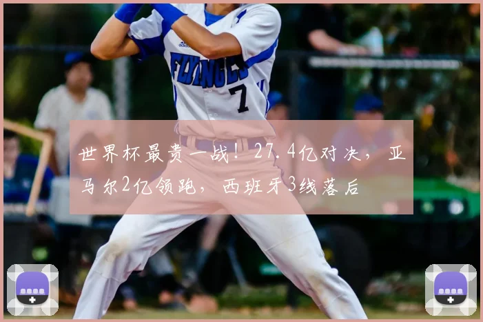 世界杯最贵一战!27.4亿对决,亚马尔2亿领跑,西班牙3线落后