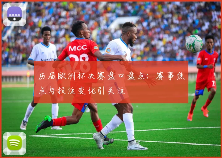 历届欧洲杯决赛盘口盘点：赛事焦点与投注变化引关注