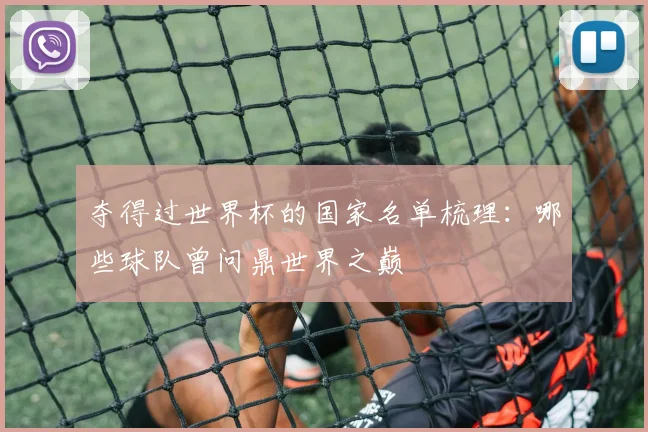 夺得过世界杯的国家名单梳理:哪些球队曾问鼎世界之巅