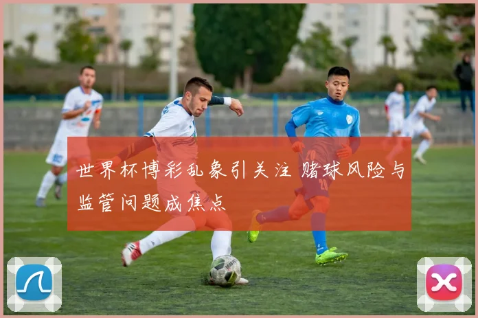 世界杯博彩乱象引关注 赌球风险与监管问题成焦点