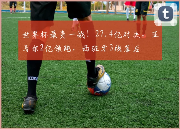 世界杯最贵一战！27.4亿对决，亚马尔2亿领跑，西班牙3线落后