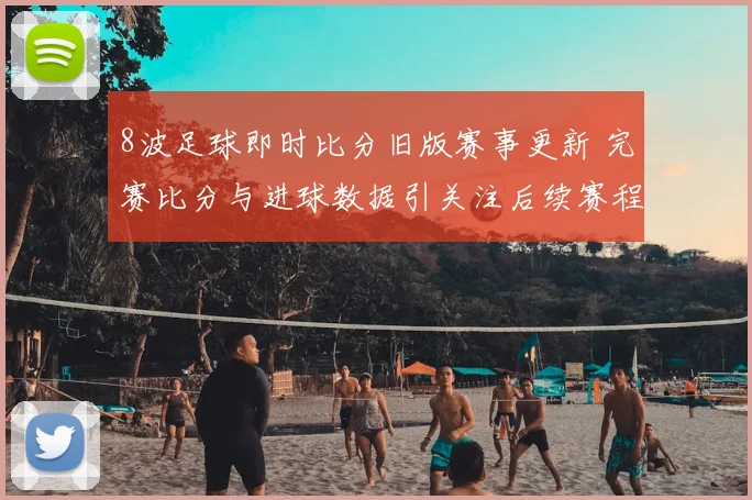 8波足球即时比分旧版赛事更新 完赛比分与进球数据引关注后续赛程待查