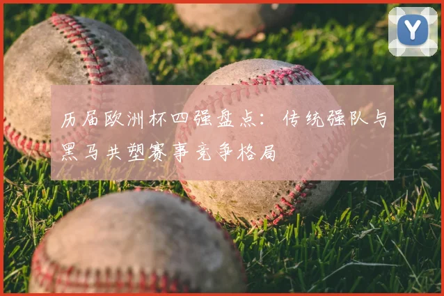 历届欧洲杯四强盘点:传统强队与黑马共塑赛事竞争格局