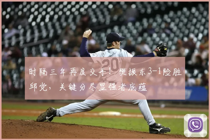 时隔三年再度交手！樊振东3-1险胜邱党，关键分尽显强者底蕴