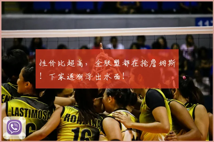 性价比超高,全联盟都在抢詹姆斯!下家逐渐浮出水面!