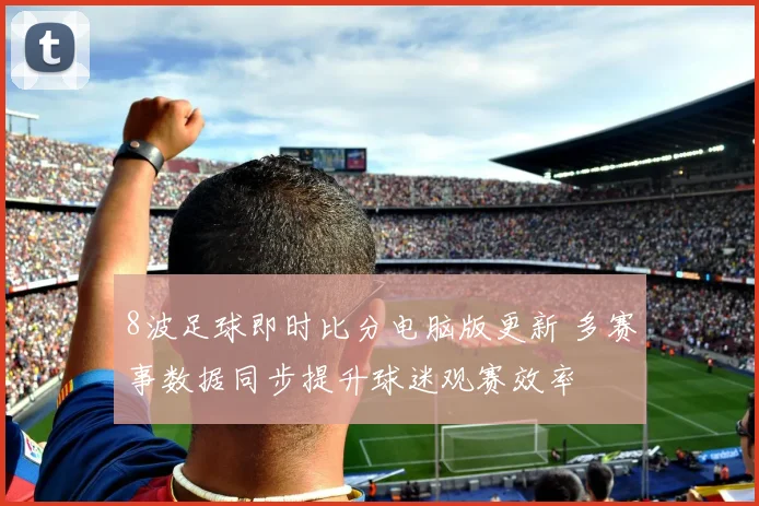8波足球即时比分电脑版更新 多赛事数据同步提升球迷观赛效率