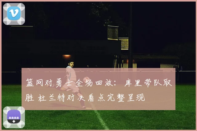 篮网对勇士全场回放:库里带队取胜 杜兰特对决看点完整呈现
