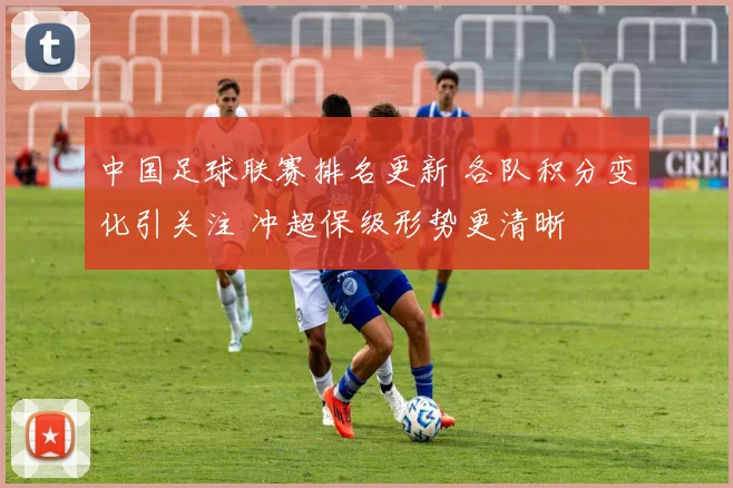 中国足球联赛排名更新 各队积分变化引关注 冲超保级形势更清晰