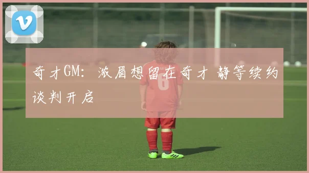 奇才GM:浓眉想留在奇才 静等续约谈判开启